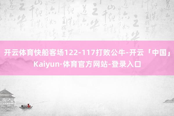 开云体育快船客场122-117打败公牛-开云「中国」Kaiyun·体育官方网站-登录入口