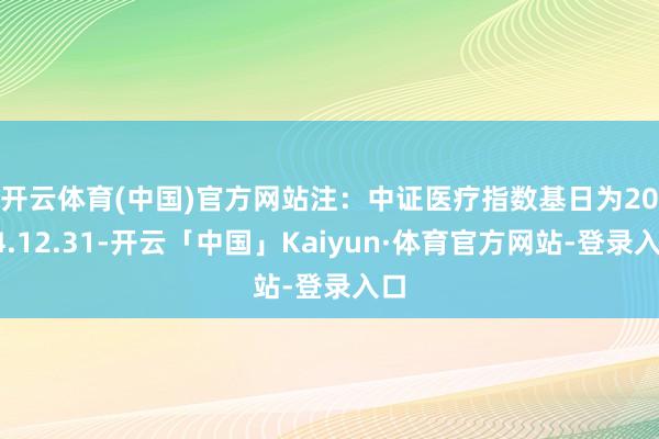开云体育(中国)官方网站 注:中证医疗指数基日为2004.12.31-开云「中国」Kaiyun·体育官方网站-登录入口