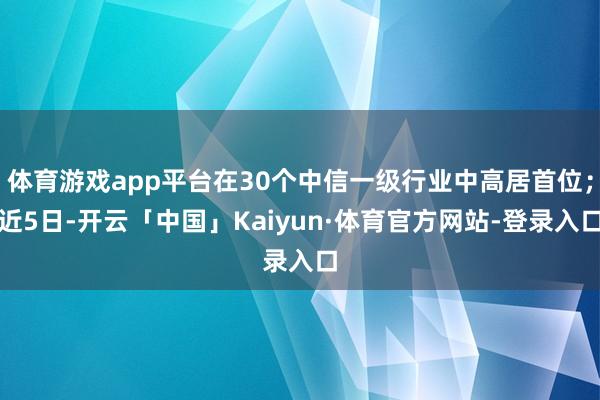 体育游戏app平台在30个中信一级行业中高居首位;近5日-开云「中国」Kaiyun·体育官方网站-登录入口