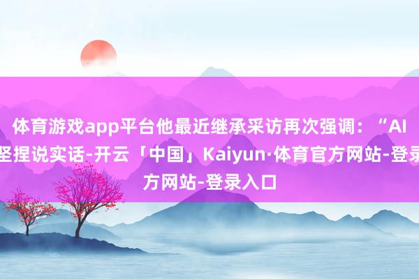体育游戏app平台他最近继承采访再次强调:“AI必须坚捏说实话-开云「中国」Kaiyun·体育官方网站-登录入口