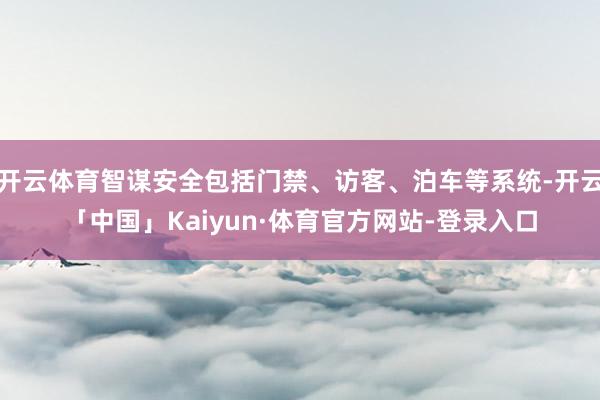 开云体育智谋安全包括门禁、访客、泊车等系统-开云「中国」Kaiyun·体育官方网站-登录入口