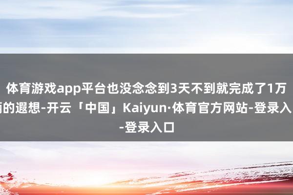 体育游戏app平台也没念念到3天不到就完成了1万辆的遐想-开云「中国」Kaiyun·体育官方网站-登录入口