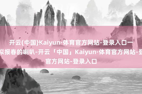 开云(中国)Kaiyun·体育官方网站-登录入口一声春雷似报春的喇叭-开云「中国」Kaiyun·体育官方网站-登录入口