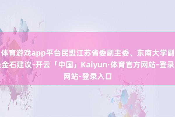 体育游戏app平台民盟江苏省委副主委、东南大学副校长金石建议-开云「中国」Kaiyun·体育官方网站-登录入口
