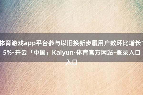 体育游戏app平台参与以旧换新步履用户数环比增长15%-开云「中国」Kaiyun·体育官方网站-登录入口