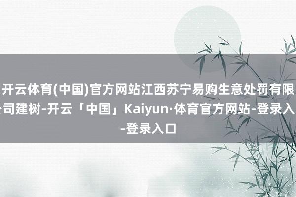 开云体育(中国)官方网站江西苏宁易购生意处罚有限公司建树-开云「中国」Kaiyun·体育官方网站-登录入口