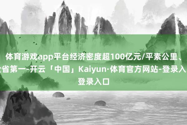体育游戏app平台经济密度超100亿元/平素公里、全省第一-开云「中国」Kaiyun·体育官方网站-登录入口