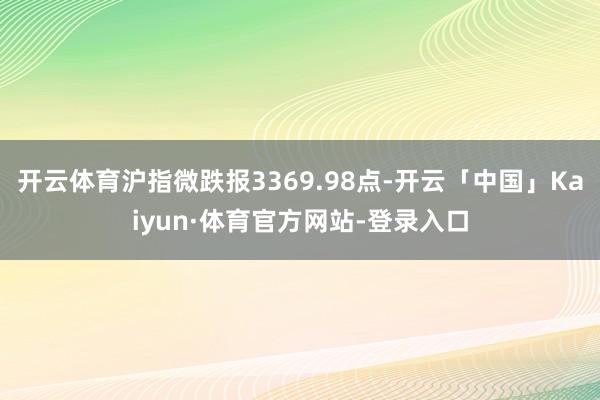 开云体育沪指微跌报3369.98点-开云「中国」Kaiyun·体育官方网站-登录入口