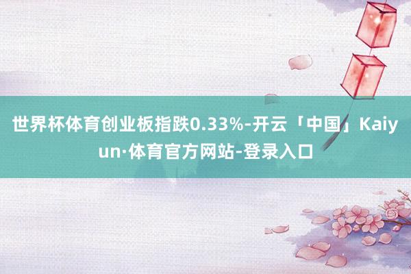 世界杯体育创业板指跌0.33%-开云「中国」Kaiyun·体育官方网站-登录入口