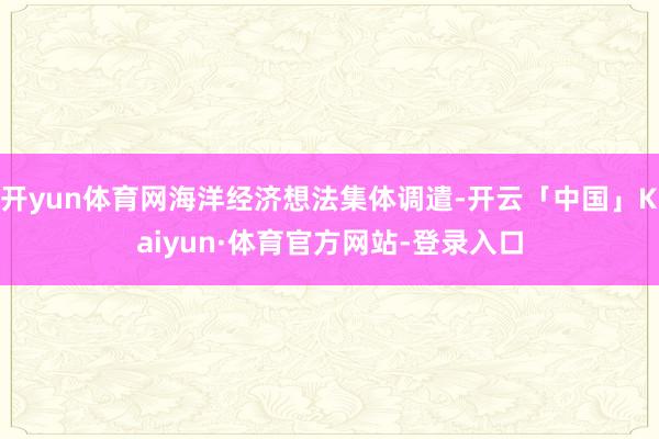 开yun体育网海洋经济想法集体调遣-开云「中国」Kaiyun·体育官方网站-登录入口