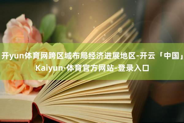 开yun体育网跨区域布局经济进展地区-开云「中国」Kaiyun·体育官方网站-登录入口