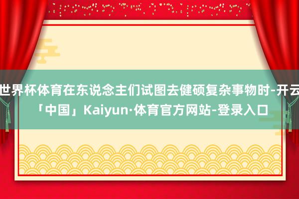 世界杯体育在东说念主们试图去健硕复杂事物时-开云「中国」Kaiyun·体育官方网站-登录入口