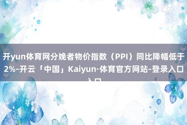 开yun体育网分娩者物价指数(PPI)同比降幅低于2%-开云「中国」Kaiyun·体育官方网站-登录入口