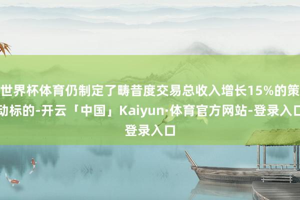 世界杯体育仍制定了畴昔度交易总收入增长15%的策动标的-开云「中国」Kaiyun·体育官方网站-登录入口