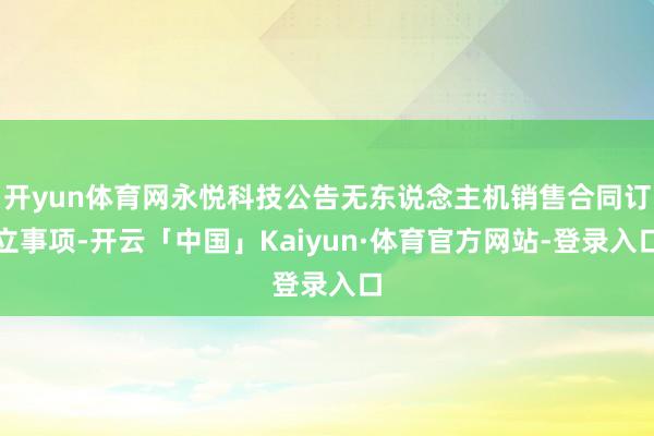 开yun体育网永悦科技公告无东说念主机销售合同订立事项-开云「中国」Kaiyun·体育官方网站-登录入口