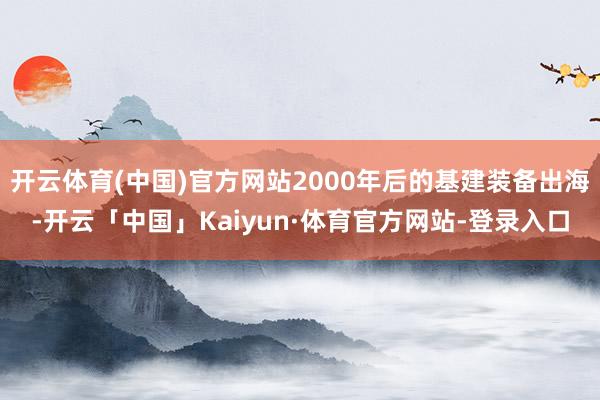 开云体育(中国)官方网站2000年后的基建装备出海-开云「中国」Kaiyun·体育官方网站-登录入口