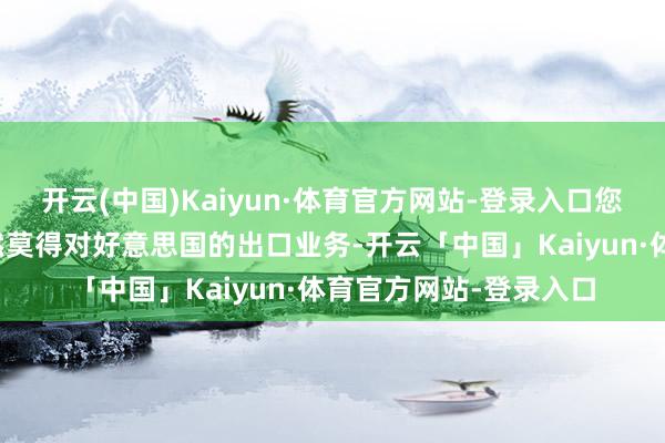 开云(中国)Kaiyun·体育官方网站-登录入口您好！公司近两年来果然莫得对好意思国的出口业务-开云「中国」Kaiyun·体育官方网站-登录入口