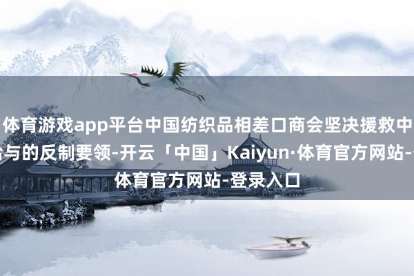 体育游戏app平台中国纺织品相差口商会坚决援救中国政府给与的反制要领-开云「中国」Kaiyun·体育官方网站-登录入口
