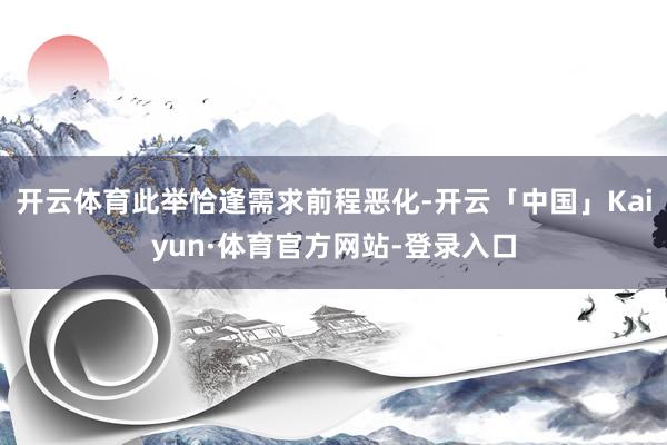 开云体育此举恰逢需求前程恶化-开云「中国」Kaiyun·体育官方网站-登录入口