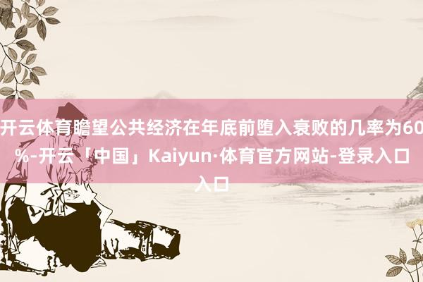 开云体育瞻望公共经济在年底前堕入衰败的几率为60%-开云「中国」Kaiyun·体育官方网站-登录入口