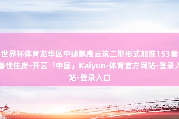 世界杯体育龙华区中建鹏宸云筑二期形式加推153套改善性住房-开云「中国」Kaiyun·体育官方网站-登录入口