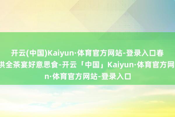 开云(中国)Kaiyun·体育官方网站-登录入口春日私宴则提供全茶宴好意思食-开云「中国」Kaiyun·体育官方网站-登录入口