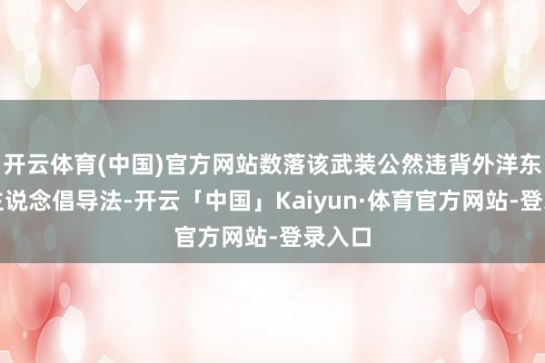 开云体育(中国)官方网站数落该武装公然违背外洋东说念主说念倡导法-开云「中国」Kaiyun·体育官方网站-登录入口