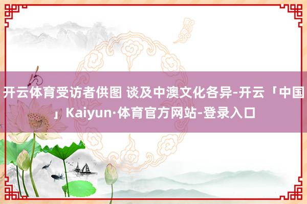 开云体育受访者供图 谈及中澳文化各异-开云「中国」Kaiyun·体育官方网站-登录入口