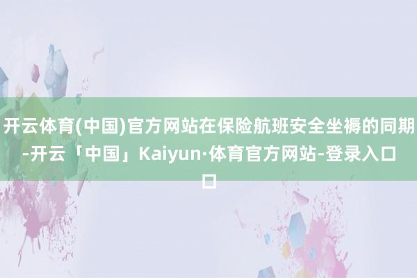 开云体育(中国)官方网站在保险航班安全坐褥的同期-开云「中国」Kaiyun·体育官方网站-登录入口