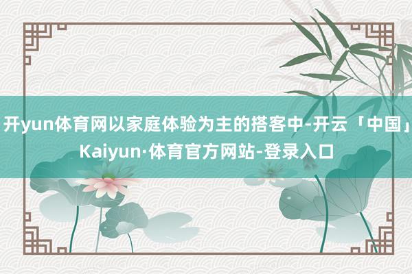 开yun体育网以家庭体验为主的搭客中-开云「中国」Kaiyun·体育官方网站-登录入口