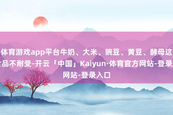 体育游戏app平台牛奶、大米、豌豆、黄豆、酵母这些食品不耐受-开云「中国」Kaiyun·体育官方网站-登录入口