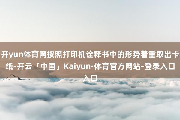 开yun体育网按照打印机诠释书中的形势着重取出卡纸-开云「中国」Kaiyun·体育官方网站-登录入口