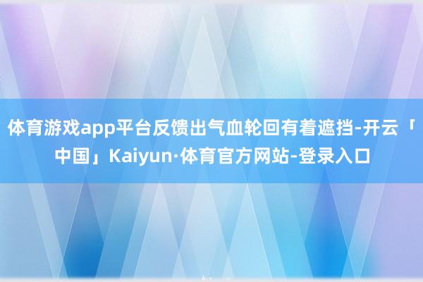 体育游戏app平台反馈出气血轮回有着遮挡-开云「中国」Kaiyun·体育官方网站-登录入口