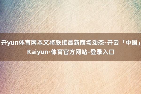 开yun体育网本文将联接最新商场动态-开云「中国」Kaiyun·体育官方网站-登录入口