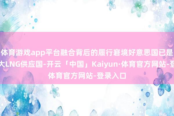 体育游戏app平台融合背后的履行窘境好意思国已是欧盟最大LNG供应国-开云「中国」Kaiyun·体育官方网站-登录入口
