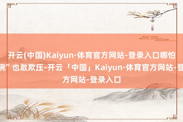 开云(中国)Kaiyun·体育官方网站-登录入口哪怕“铁饭碗”也敢欺压-开云「中国」Kaiyun·体育官方网站-登录入口