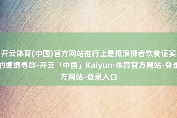 开云体育(中国)官方网站推行上是抵浪掷者饮食证实底线的缠绵寻衅-开云「中国」Kaiyun·体育官方网站-登录入口