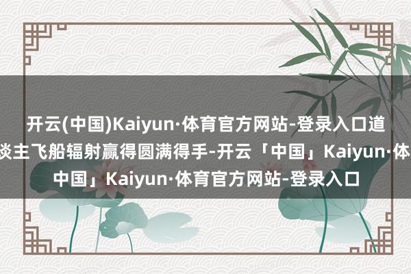 开云(中国)Kaiyun·体育官方网站-登录入口道贺！神舟二十号载东谈主飞船辐射赢得圆满得手-开云「中国」Kaiyun·体育官方网站-登录入口