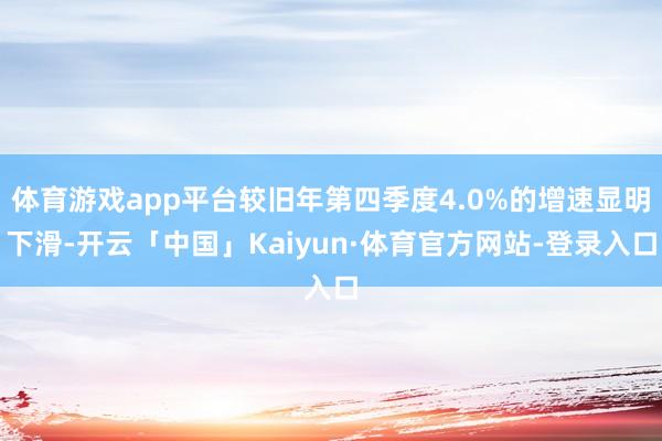 体育游戏app平台较旧年第四季度4.0%的增速显明下滑-开云「中国」Kaiyun·体育官方网站-登录入口