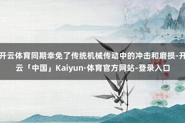 开云体育同期幸免了传统机械传动中的冲击和磨损-开云「中国」Kaiyun·体育官方网站-登录入口
