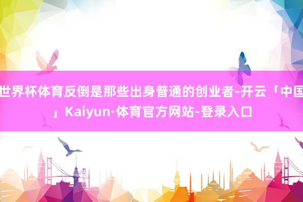 世界杯体育反倒是那些出身普通的创业者-开云「中国」Kaiyun·体育官方网站-登录入口