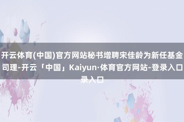 开云体育(中国)官方网站秘书增聘宋佳龄为新任基金司理-开云「中国」Kaiyun·体育官方网站-登录入口