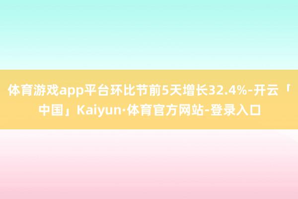 体育游戏app平台环比节前5天增长32.4%-开云「中国」Kaiyun·体育官方网站-登录入口