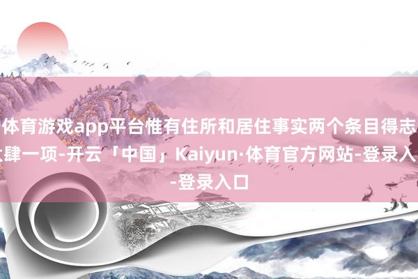 体育游戏app平台惟有住所和居住事实两个条目得志大肆一项-开云「中国」Kaiyun·体育官方网站-登录入口