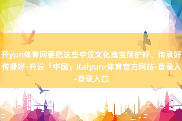 开yun体育网要把这些中汉文化瑰宝保护好、传承好、传播好-开云「中国」Kaiyun·体育官方网站-登录入口
