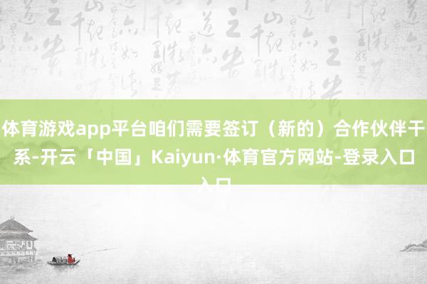 体育游戏app平台咱们需要签订(新的)合作伙伴干系-开云「中国」Kaiyun·体育官方网站-登录入口