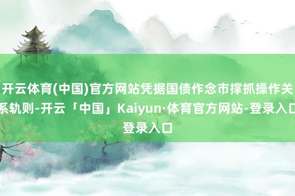 开云体育(中国)官方网站凭据国债作念市撑抓操作关系轨则-开云「中国」Kaiyun·体育官方网站-登录入口