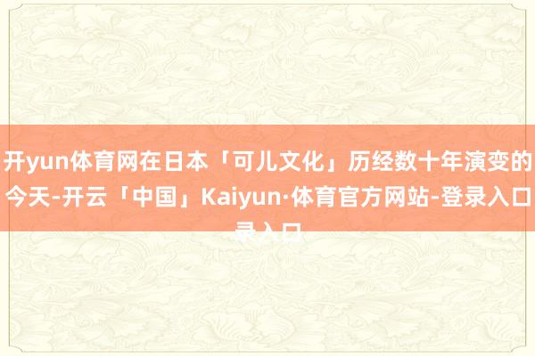 开yun体育网在日本「可儿文化」历经数十年演变的今天-开云「中国」Kaiyun·体育官方网站-登录入口