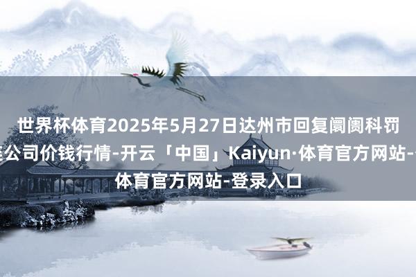 世界杯体育2025年5月27日达州市回复阛阓科罚有限株连公司价钱行情-开云「中国」Kaiyun·体育官方网站-登录入口