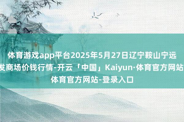 体育游戏app平台2025年5月27日辽宁鞍山宁远农居品批发商场价钱行情-开云「中国」Kaiyun·体育官方网站-登录入口